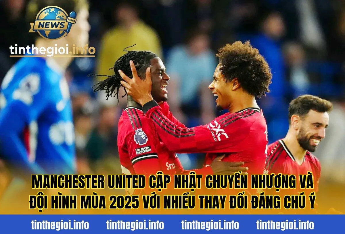 Manchester United cập nhật chuyển nhượng và đội hình mùa 2025 với nhiều thay đổi đáng chú ý