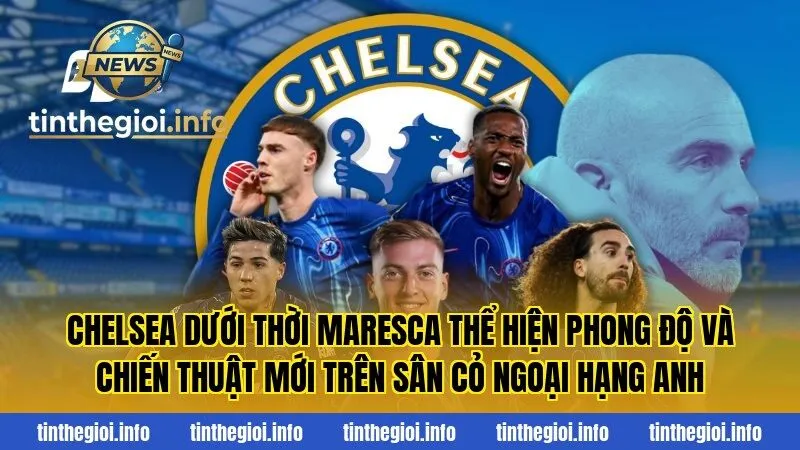 Chelsea dưới thời Maresca thể hiện phong độ và chiến thuật mới trên sân cỏ Ngoại hạng Anh