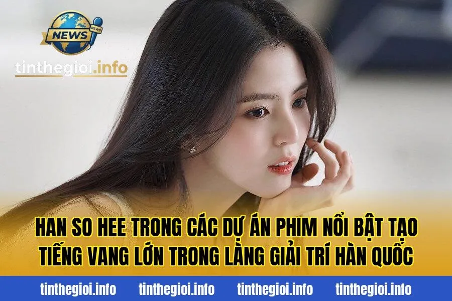 Han So Hee trong các dự án phim nổi bật tạo tiếng vang lớn trong làng giải trí Hàn Quốc