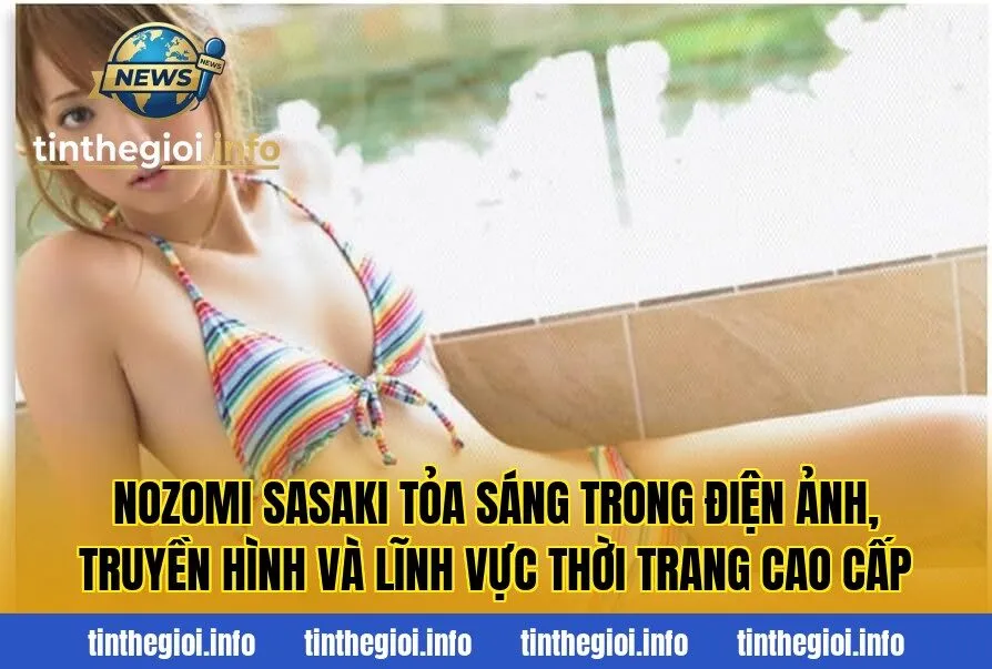 Nozomi Sasaki tỏa sáng trong điện ảnh, truyền hình và lĩnh vực thời trang cao cấp