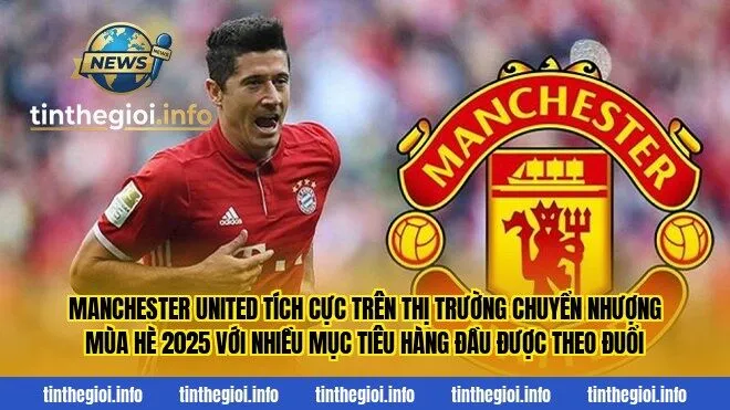 Manchester United tích cực trên thị trường chuyển nhượng mùa hè 2025 với nhiều mục tiêu hàng đầu được theo đuổi