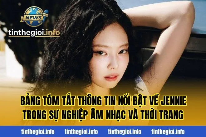 Bảng tóm tắt thông tin nổi bật về Jennie trong sự nghiệp âm nhạc và thời trang