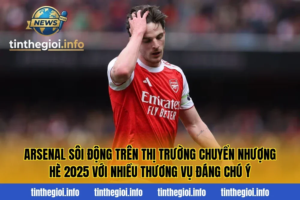 Arsenal sôi động trên thị trường chuyển nhượng hè 2025 với nhiều thương vụ đáng chú ý
