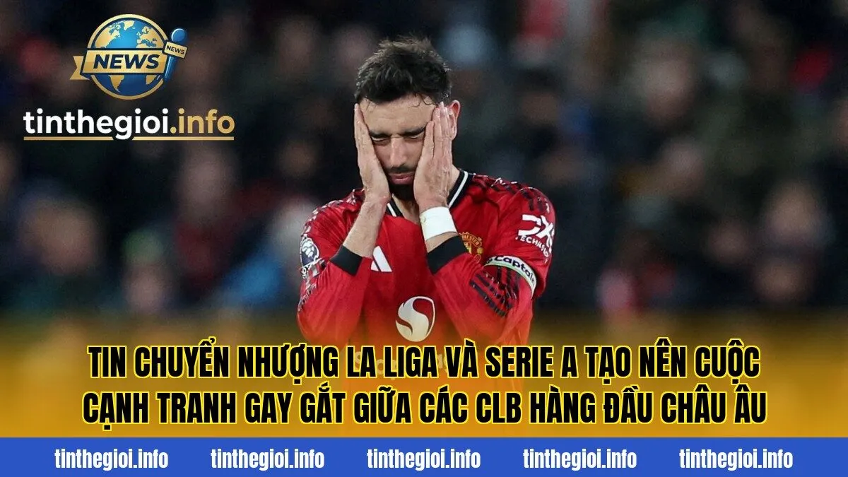Tin chuyển nhượng La Liga và Serie A tạo nên cuộc cạnh tranh gay gắt giữa các CLB hàng đầu châu Âu