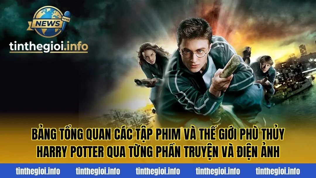 Bảng tổng quan các tập phim và thế giới phù thủy Harry Potter qua từng phần truyện và điện ảnh