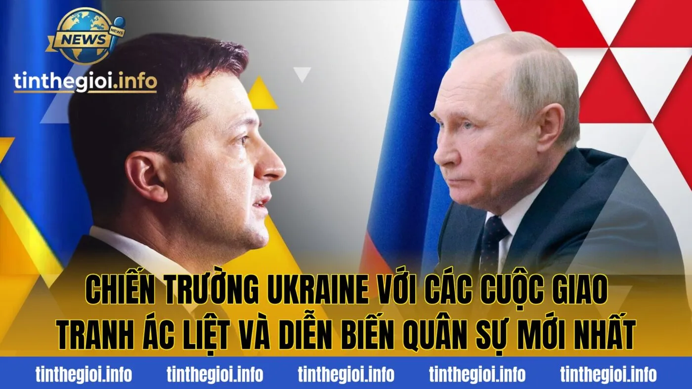 Chiến trường Ukraine với các cuộc giao tranh ác liệt và diễn biến quân sự mới nhất