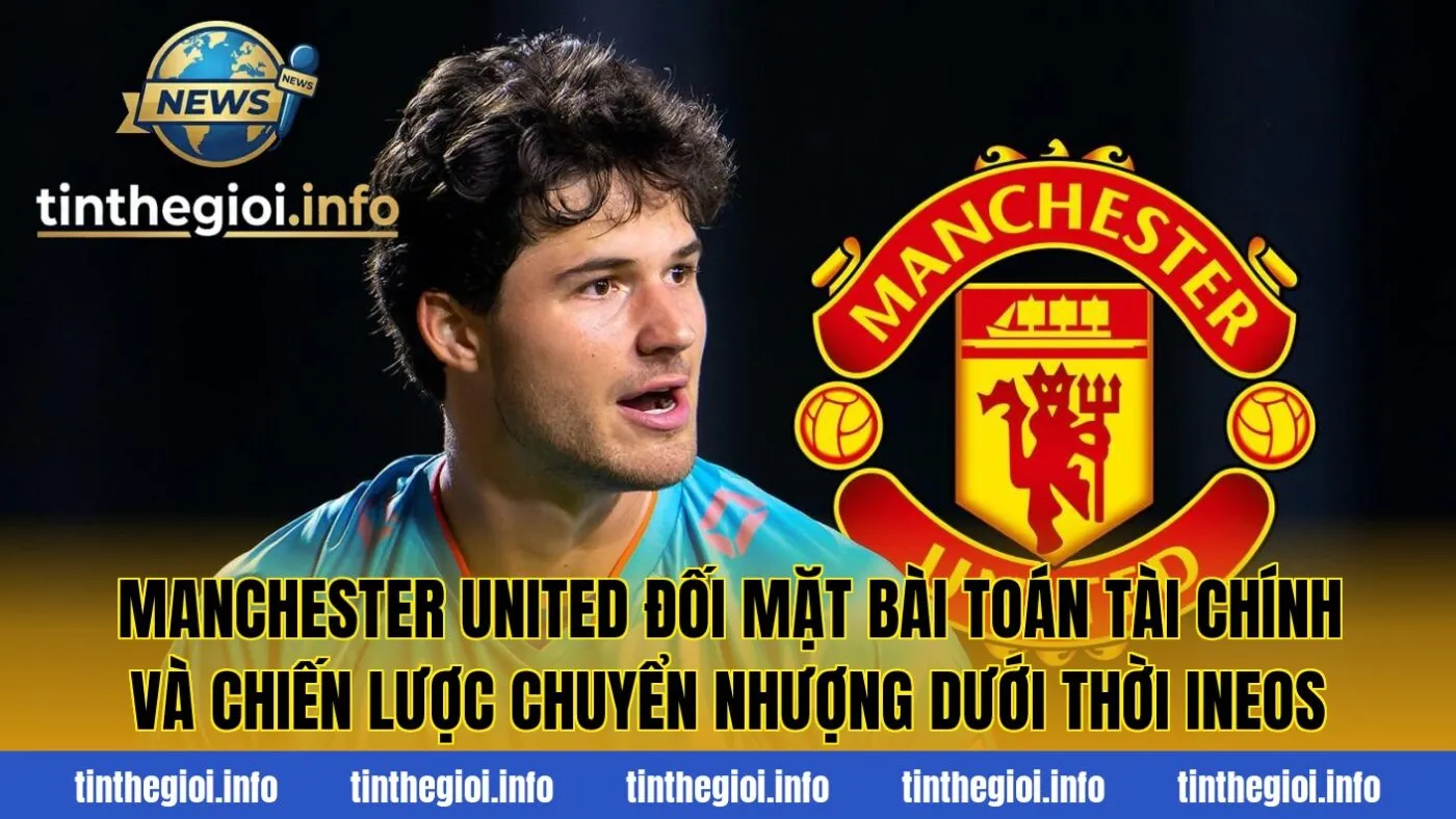 Manchester United đối mặt bài toán tài chính và chiến lược chuyển nhượng dưới thời INEOS