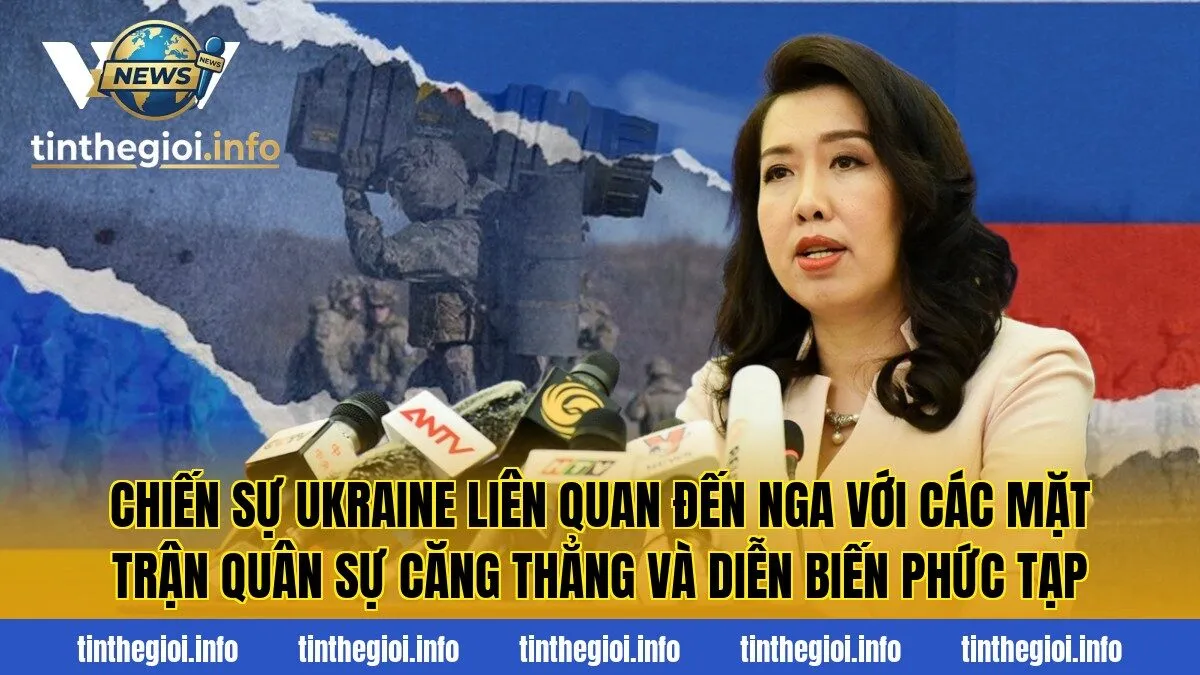 Chiến sự Ukraine liên quan đến Nga với các mặt trận quân sự căng thẳng và diễn biến phức tạp