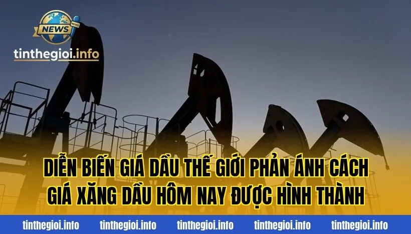 Diễn biến giá dầu thế giới phản ánh cách giá xăng dầu hôm nay được hình thành