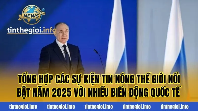 Tổng hợp các sự kiện tin nóng thế giới nổi bật năm 2025 với nhiều biến động quốc tế