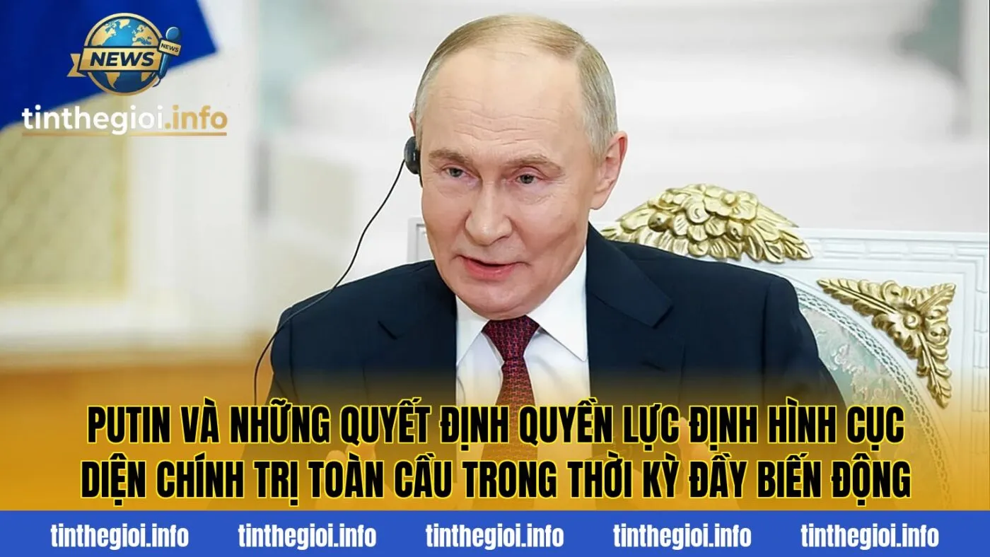 Putin và những quyết định quyền lực định hình cục diện chính trị toàn cầu trong thời kỳ đầy biến động