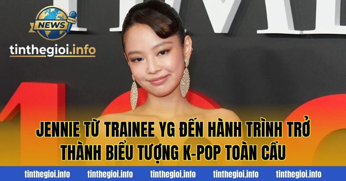 Jennie từ trainee YG đến hành trình trở thành biểu tượng K-pop toàn cầu