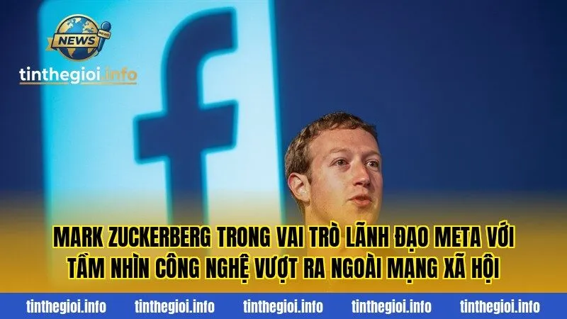 Mark Zuckerberg trong vai trò lãnh đạo Meta với tầm nhìn công nghệ vượt ra ngoài mạng xã hội