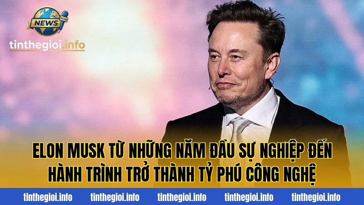 Elon Musk từ những năm đầu sự nghiệp đến hành trình trở thành tỷ phú công nghệ