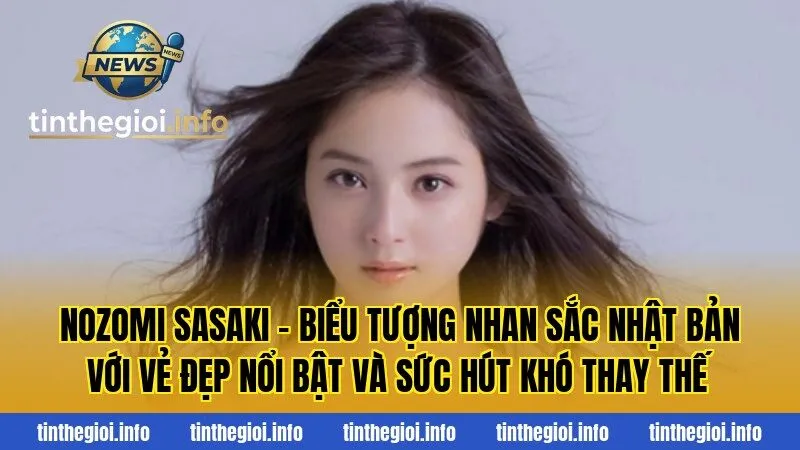 Nozomi Sasaki – Biểu tượng nhan sắc Nhật Bản với vẻ đẹp nổi bật và sức hút khó thay thế