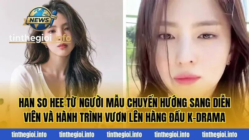 Han So Hee từ người mẫu chuyển hướng sang diễn viên và hành trình vươn lên hàng đầu K-drama