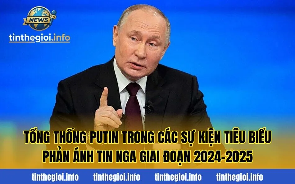 Tổng thống Putin trong các sự kiện tiêu biểu phản ánh tin Nga giai đoạn 2024–2025